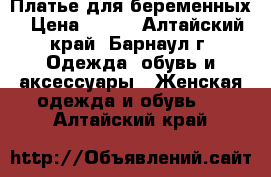 Платье для беременных › Цена ­ 900 - Алтайский край, Барнаул г. Одежда, обувь и аксессуары » Женская одежда и обувь   . Алтайский край